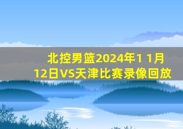 北控男篮2024年1 1月12日VS天津比赛录像回放